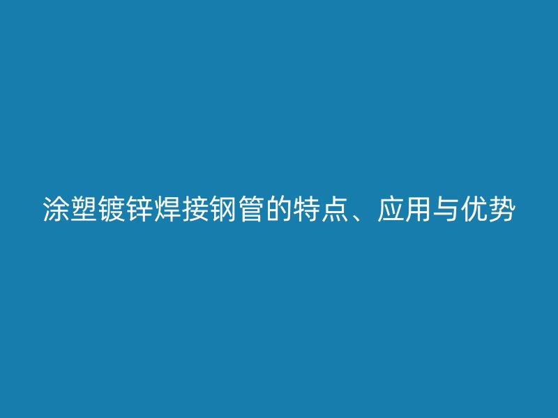 涂塑鍍鋅焊接鋼管的特點(diǎn)、應(yīng)用與優(yōu)勢(shì)