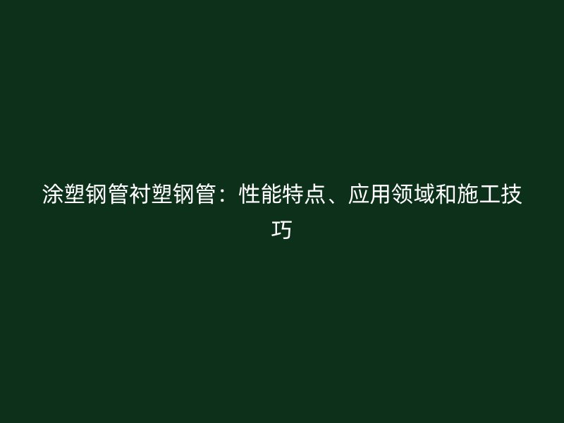 涂塑鋼管襯塑鋼管：性能特點(diǎn)、應(yīng)用領(lǐng)域和施工技巧