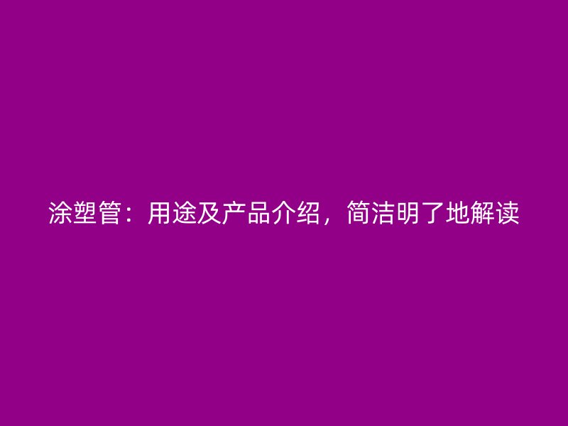 涂塑管：用途及產(chǎn)品介紹，簡(jiǎn)潔明了地解讀