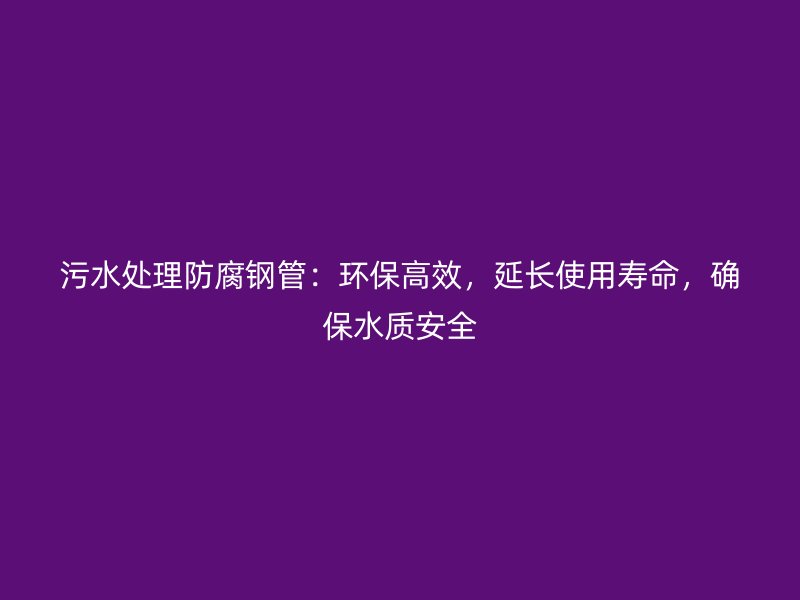 污水處理防腐鋼管：環(huán)保高效，延長使用壽命，確保水質(zhì)安全
