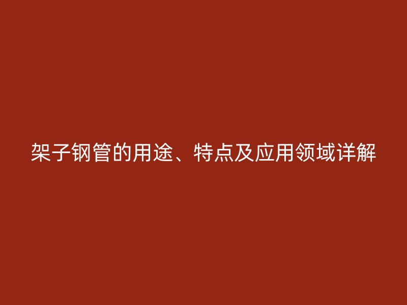 架子鋼管的用途、特點及應用領域詳解