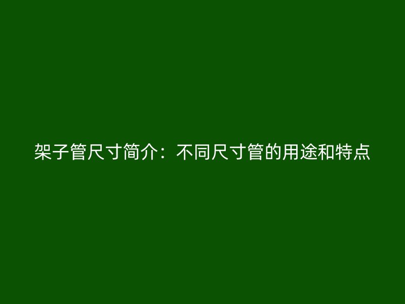 架子管尺寸簡(jiǎn)介：不同尺寸管的用途和特點(diǎn)