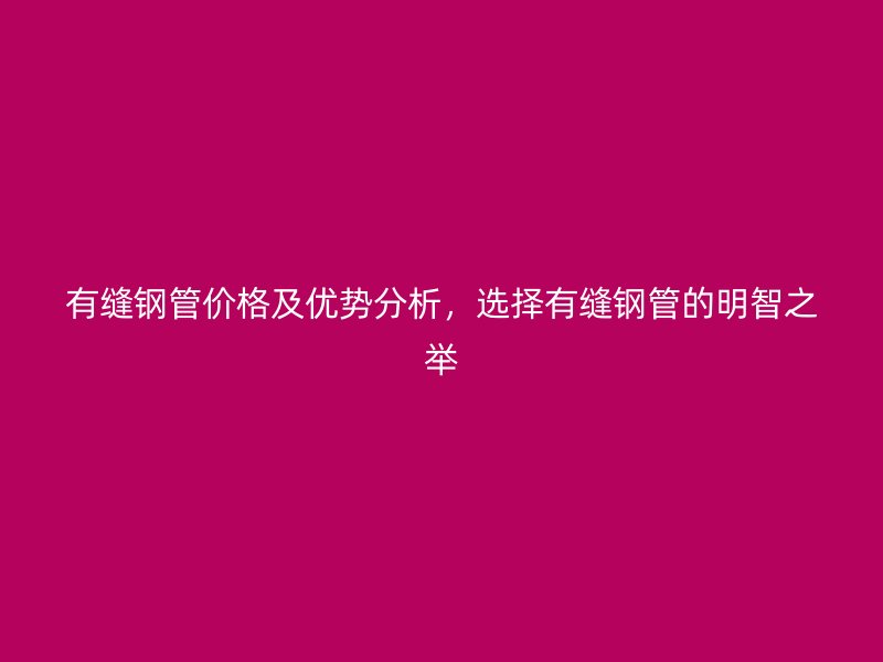 有縫鋼管價格及優(yōu)勢分析，選擇有縫鋼管的明智之舉