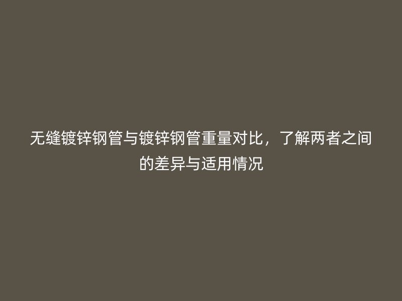 無縫鍍鋅鋼管與鍍鋅鋼管重量對(duì)比，了解兩者之間的差異與適用情況