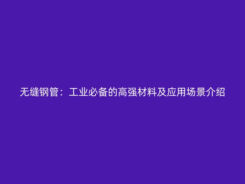 無(wú)縫鋼管：工業(yè)必備的高強(qiáng)材料及應(yīng)用場(chǎng)景介紹