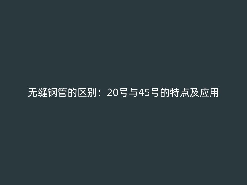 無縫鋼管的區(qū)別：20號與45號的特點及應(yīng)用