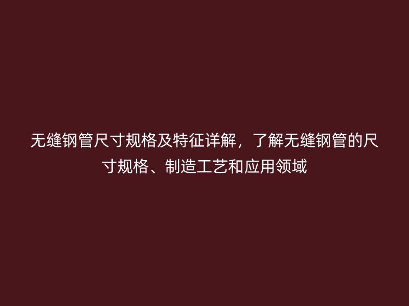 無(wú)縫鋼管尺寸規(guī)格及特征詳解，了解無(wú)縫鋼管的尺寸規(guī)格、制造工藝和應(yīng)用領(lǐng)域