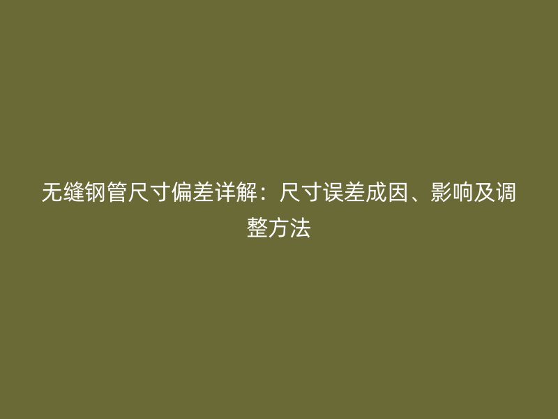 無縫鋼管尺寸偏差詳解：尺寸誤差成因、影響及調(diào)整方法