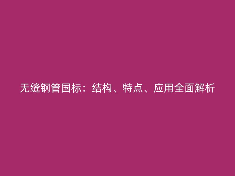 無(wú)縫鋼管國(guó)標(biāo)：結(jié)構(gòu)、特點(diǎn)、應(yīng)用全面解析