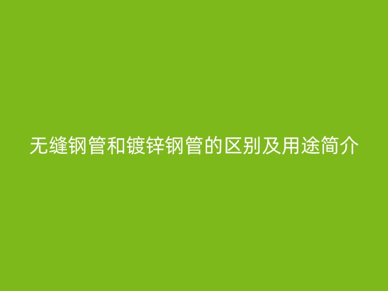 無縫鋼管和鍍鋅鋼管的區(qū)別及用途簡(jiǎn)介