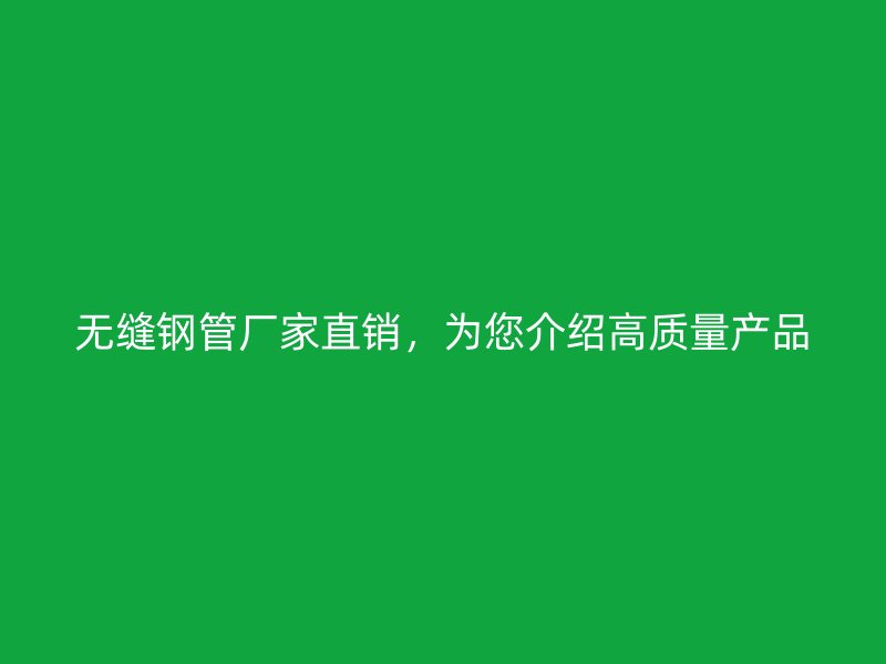 無縫鋼管廠家直銷，為您介紹高質(zhì)量產(chǎn)品