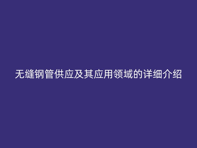 無縫鋼管供應(yīng)及其應(yīng)用領(lǐng)域的詳細(xì)介紹