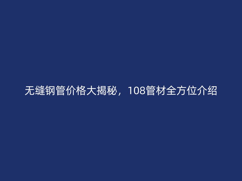 無縫鋼管價格大揭秘，108管材全方位介紹