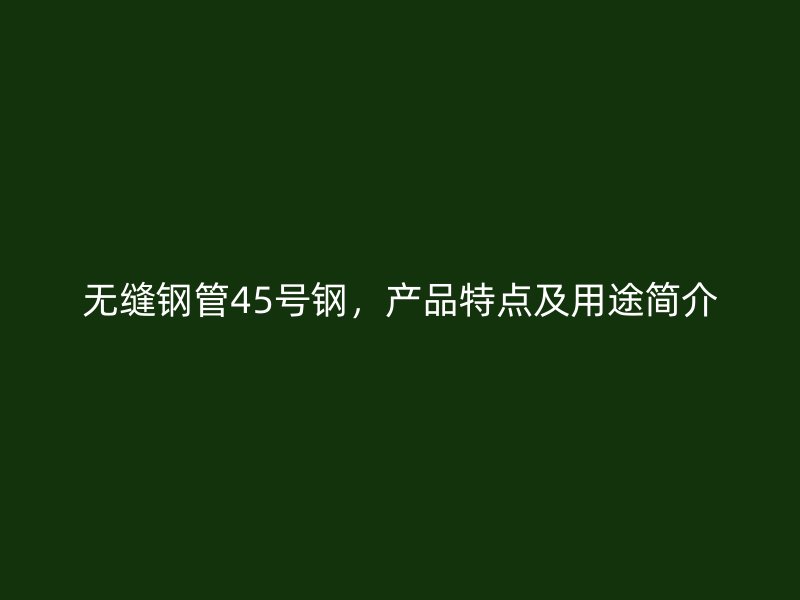 無縫鋼管45號(hào)鋼，產(chǎn)品特點(diǎn)及用途簡(jiǎn)介