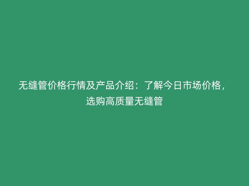 無(wú)縫管價(jià)格行情及產(chǎn)品介紹：了解今日市場(chǎng)價(jià)格，選購(gòu)高質(zhì)量無(wú)縫管