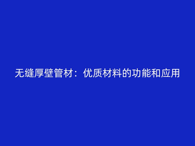 無(wú)縫厚壁管材：優(yōu)質(zhì)材料的功能和應(yīng)用