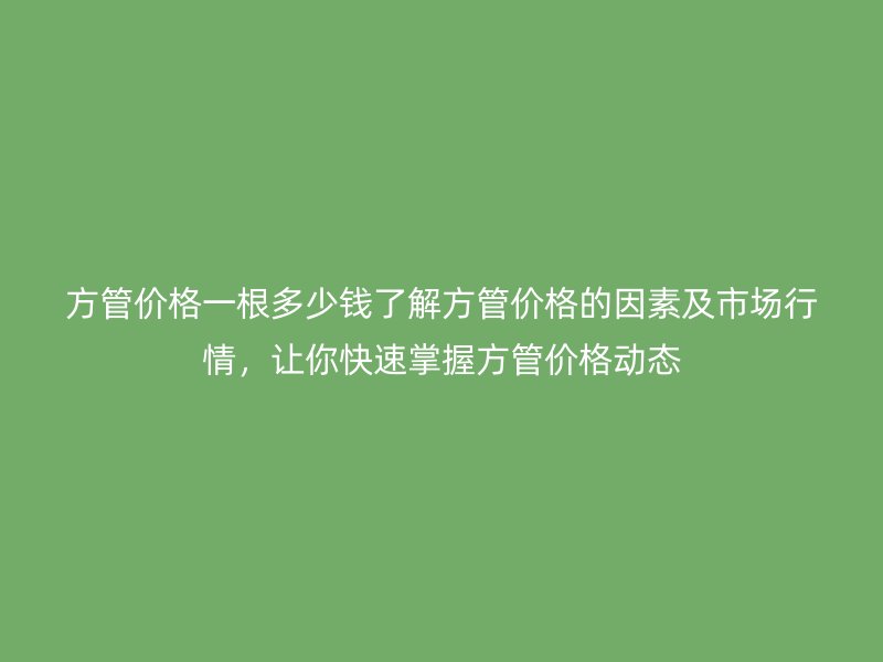 方管價格一根多少錢了解方管價格的因素及市場行情，讓你快速掌握方管價格動態(tài)