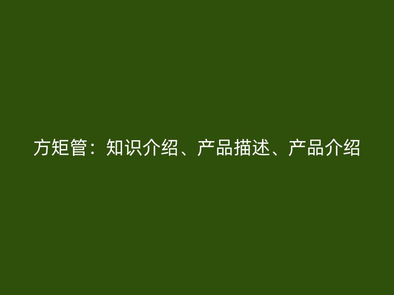 方矩管：知識(shí)介紹、產(chǎn)品描述、產(chǎn)品介紹