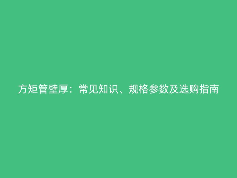 方矩管壁厚：常見(jiàn)知識(shí)、規(guī)格參數(shù)及選購(gòu)指南
