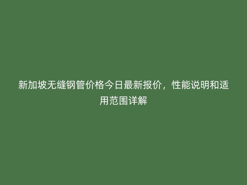 新加坡無縫鋼管價格今日最新報價，性能說明和適用范圍詳解