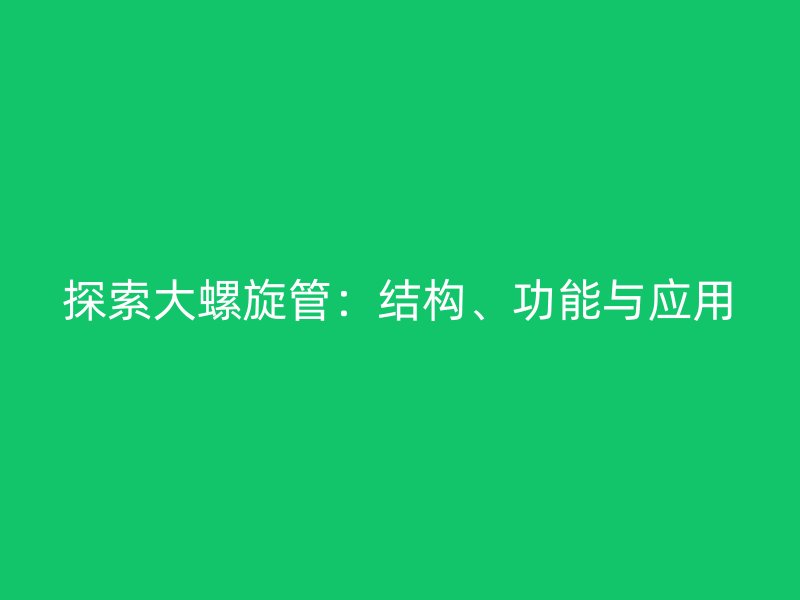 探索大螺旋管：結(jié)構(gòu)、功能與應用