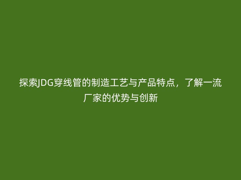 探索JDG穿線管的制造工藝與產(chǎn)品特點，了解一流廠家的優(yōu)勢與創(chuàng)新