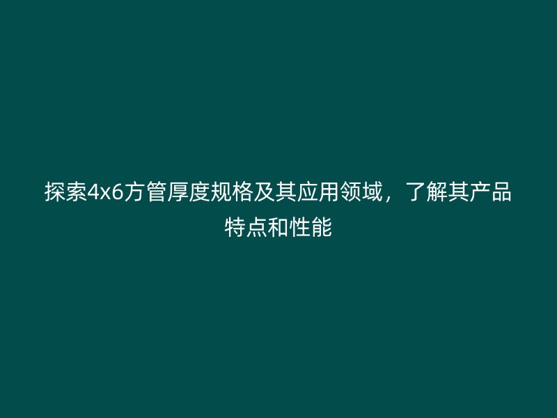 探索4x6方管厚度規(guī)格及其應(yīng)用領(lǐng)域，了解其產(chǎn)品特點(diǎn)和性能