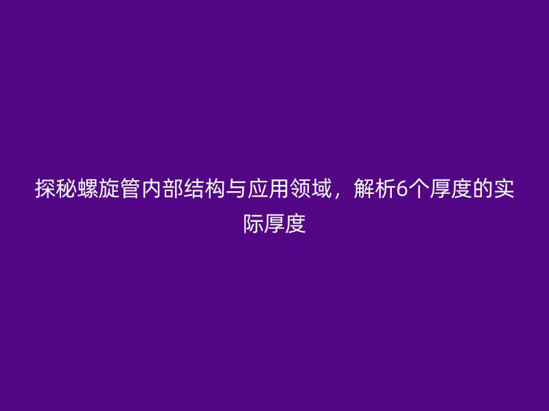 探秘螺旋管內(nèi)部結(jié)構(gòu)與應用領(lǐng)域，解析6個厚度的實際厚度