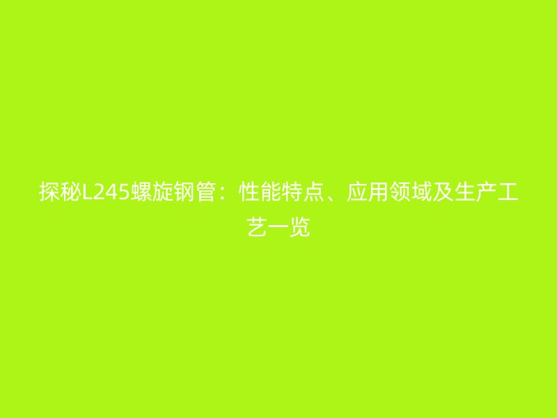 探秘L245螺旋鋼管：性能特點、應(yīng)用領(lǐng)域及生產(chǎn)工藝一覽