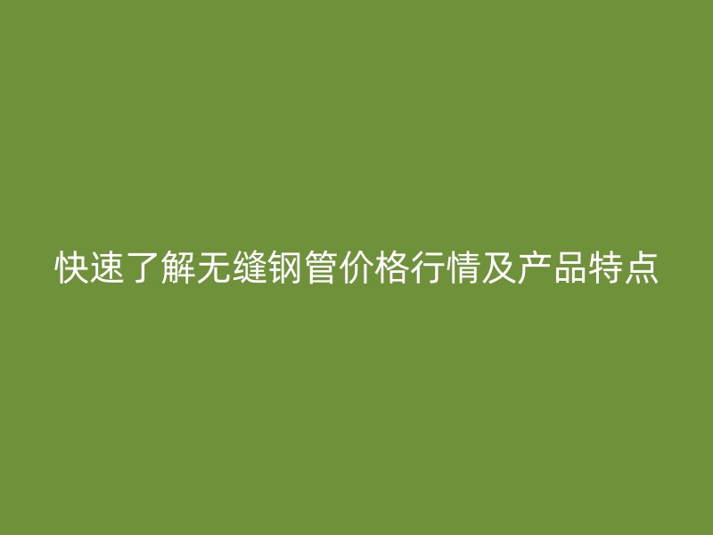 快速了解無縫鋼管價格行情及產(chǎn)品特點