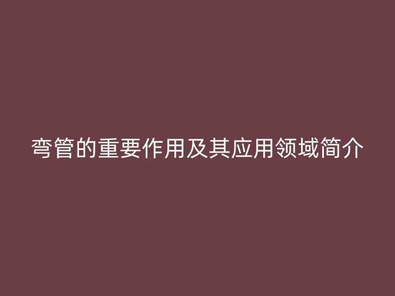 彎管的重要作用及其應(yīng)用領(lǐng)域簡介
