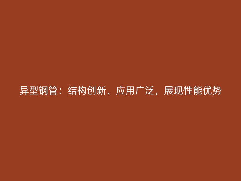 異型鋼管：結(jié)構(gòu)創(chuàng)新、應(yīng)用廣泛，展現(xiàn)性能優(yōu)勢