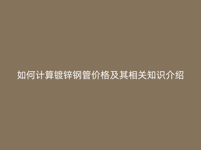 如何計算鍍鋅鋼管價格及其相關(guān)知識介紹