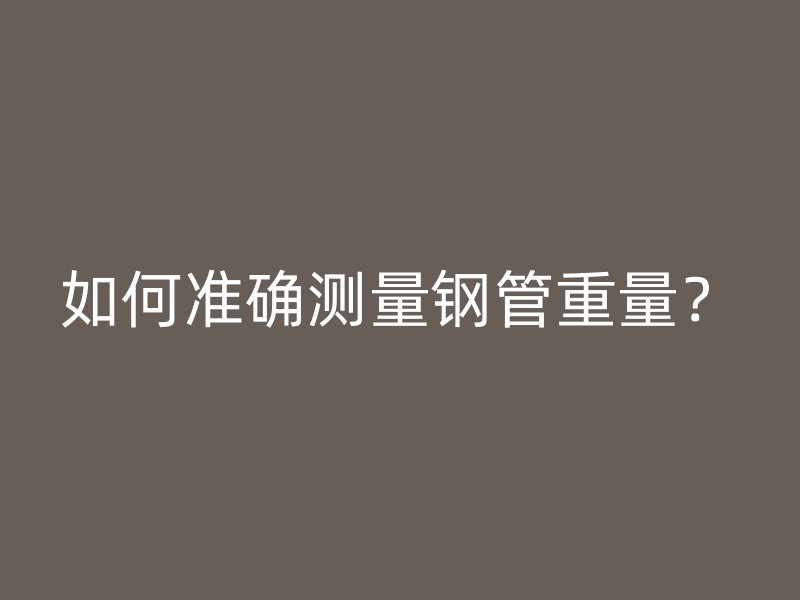 如何準確測量鋼管重量？