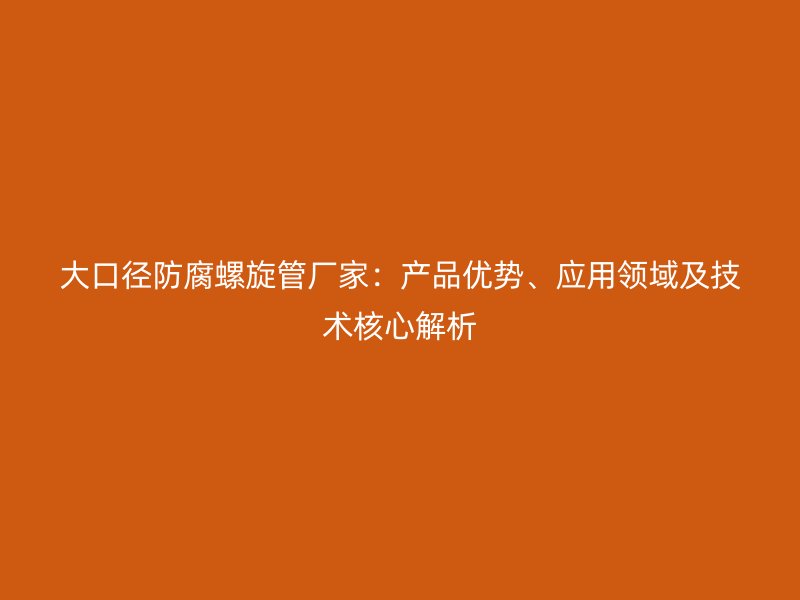 大口徑防腐螺旋管廠家：產(chǎn)品優(yōu)勢(shì)、應(yīng)用領(lǐng)域及技術(shù)核心解析