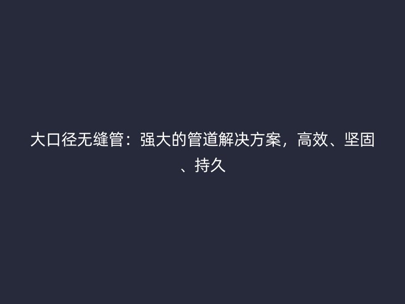 大口徑無縫管：強大的管道解決方案，高效、堅固、持久