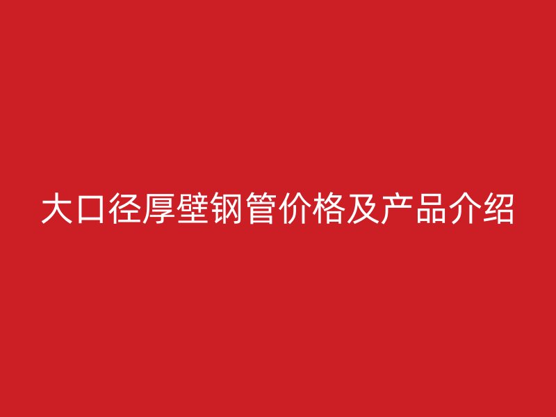 大口徑厚壁鋼管價(jià)格及產(chǎn)品介紹