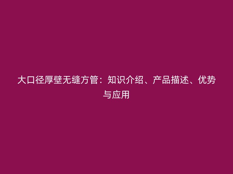大口徑厚壁無縫方管：知識介紹、產(chǎn)品描述、優(yōu)勢與應(yīng)用
