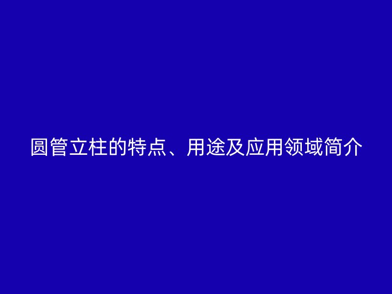 圓管立柱的特點、用途及應(yīng)用領(lǐng)域簡介