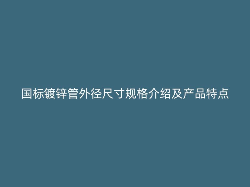 國標鍍鋅管外徑尺寸規(guī)格介紹及產(chǎn)品特點