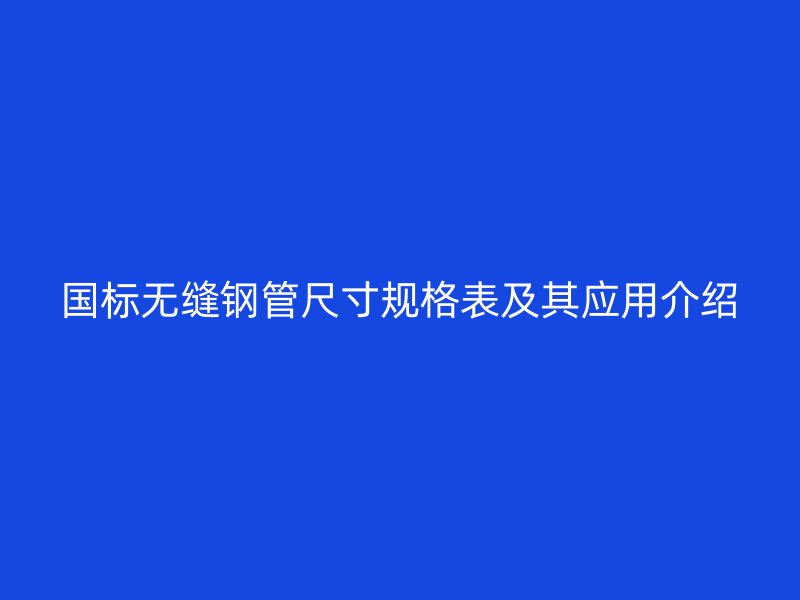 國(guó)標(biāo)無(wú)縫鋼管尺寸規(guī)格表及其應(yīng)用介紹