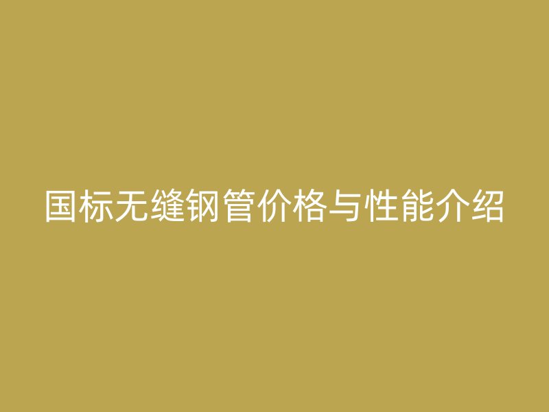 國標無縫鋼管價格與性能介紹