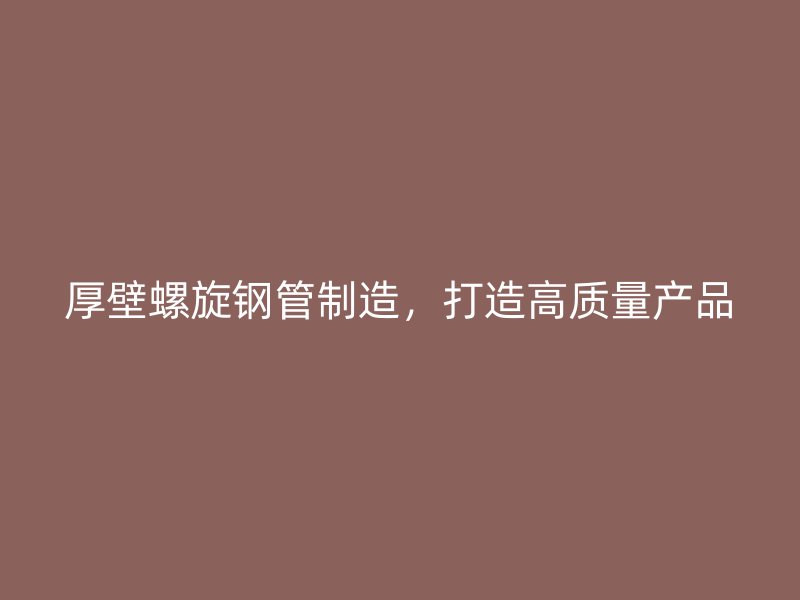 厚壁螺旋鋼管制造，打造高質量產(chǎn)品