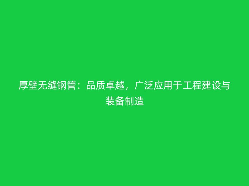 厚壁無縫鋼管：品質卓越，廣泛應用于工程建設與裝備制造