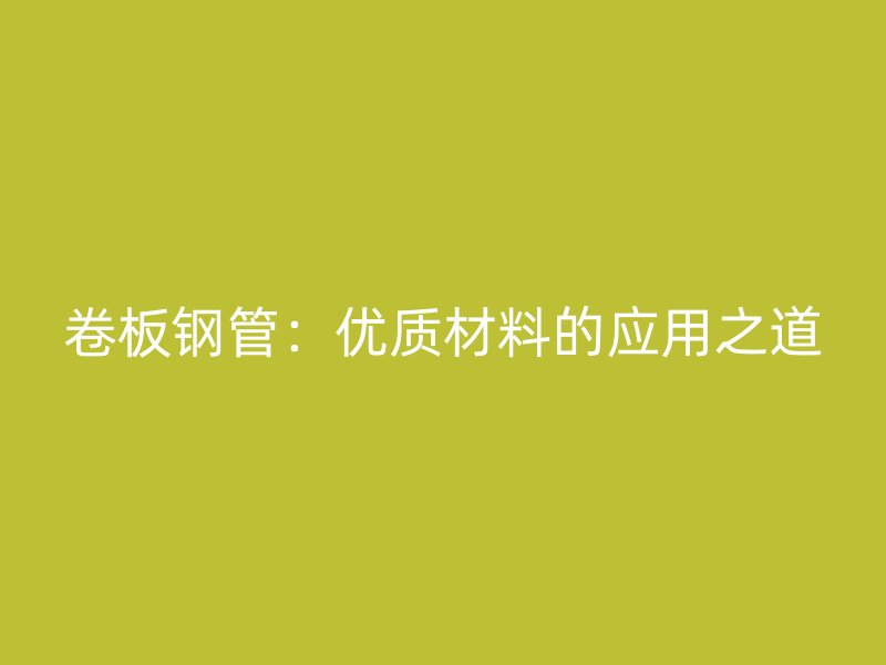 卷板鋼管：優(yōu)質(zhì)材料的應用之道