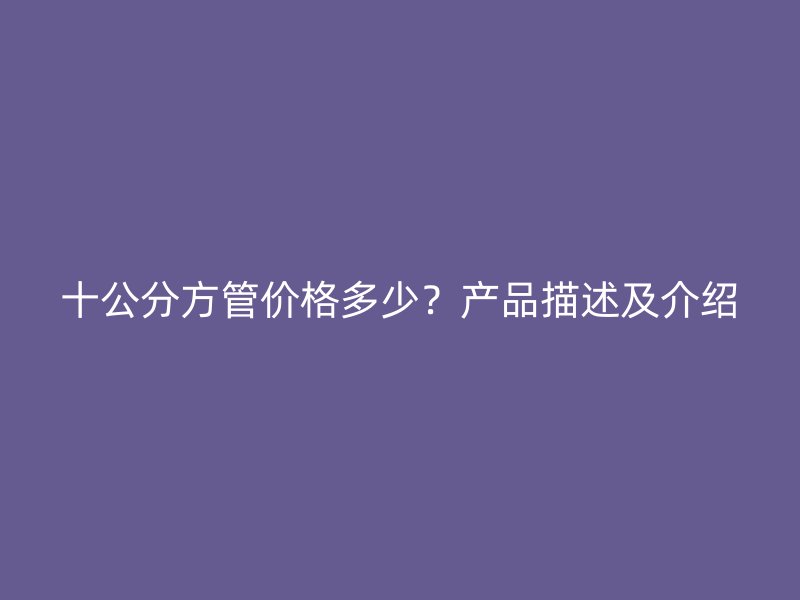 十公分方管價(jià)格多少？產(chǎn)品描述及介紹