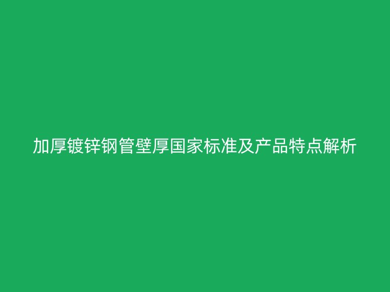 加厚鍍鋅鋼管壁厚國家標(biāo)準及產(chǎn)品特點解析