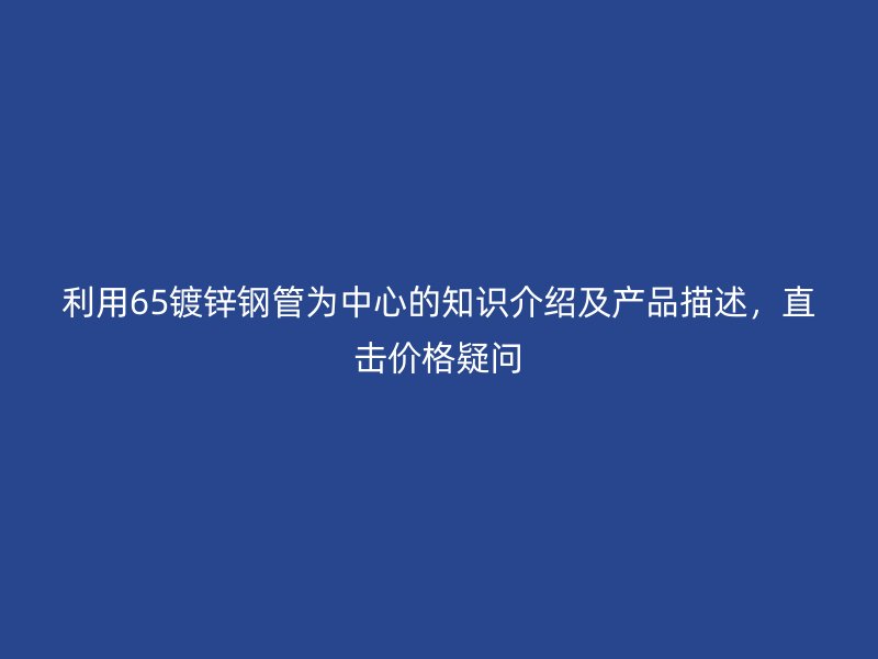 利用65鍍鋅鋼管為中心的知識介紹及產(chǎn)品描述，直擊價格疑問