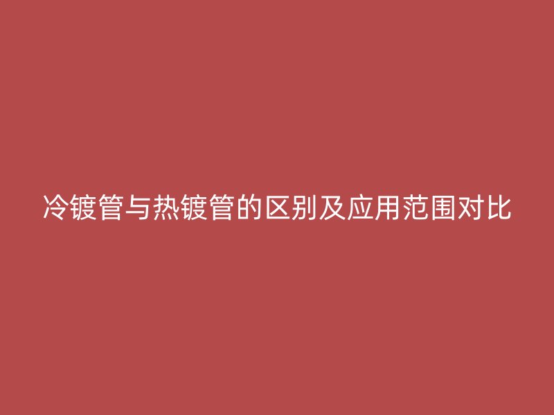 冷鍍管與熱鍍管的區(qū)別及應(yīng)用范圍對(duì)比