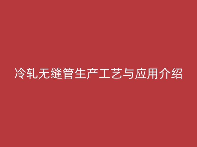 冷軋無縫管生產工藝與應用介紹